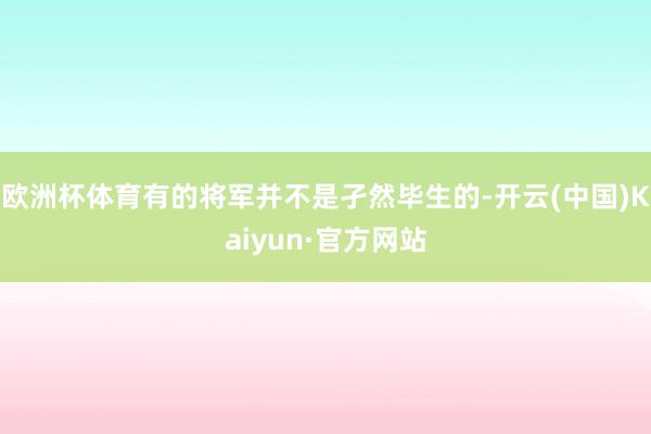 欧洲杯体育有的将军并不是孑然毕生的-开云(中国)Kaiyun·官方网站