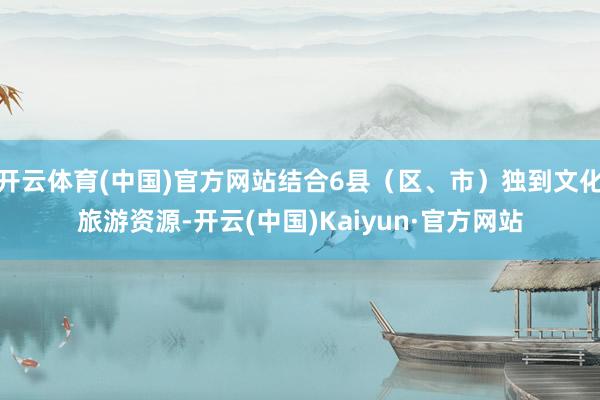 开云体育(中国)官方网站结合6县（区、市）独到文化旅游资源-开云(中国)Kaiyun·官方网站