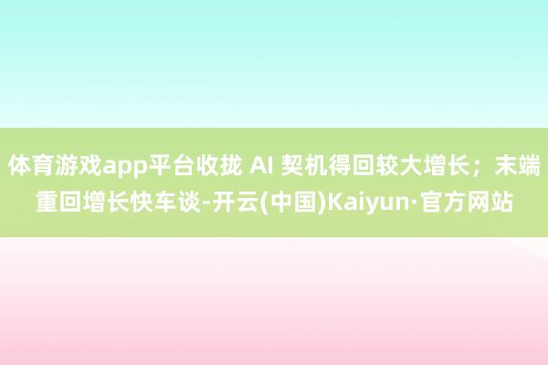 体育游戏app平台收拢 AI 契机得回较大增长；末端重回增长快车谈-开云(中国)Kaiyun·官方网站