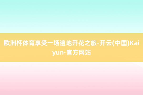 欧洲杯体育享受一场遍地开花之旅-开云(中国)Kaiyun·官方网站