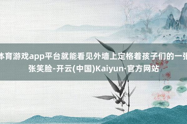 体育游戏app平台就能看见外墙上定格着孩子们的一张张笑脸-开云(中国)Kaiyun·官方网站