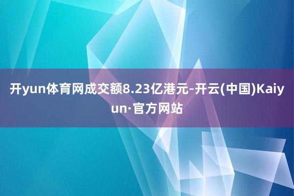 开yun体育网成交额8.23亿港元-开云(中国)Kaiyun·官方网站