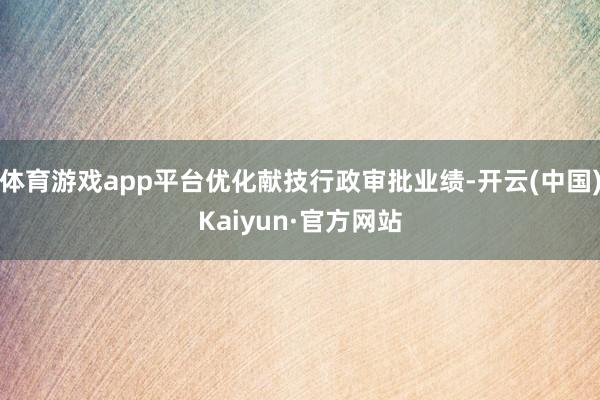 体育游戏app平台优化献技行政审批业绩-开云(中国)Kaiyun·官方网站