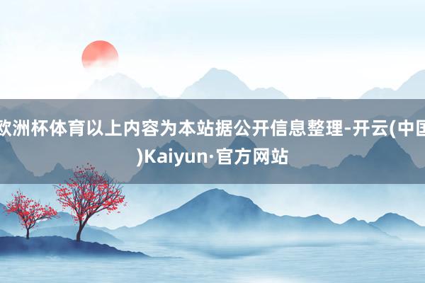 欧洲杯体育以上内容为本站据公开信息整理-开云(中国)Kaiyun·官方网站