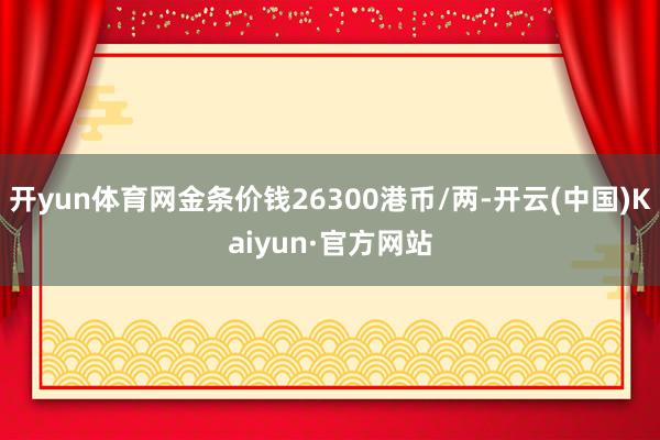 开yun体育网金条价钱26300港币/两-开云(中国)Kaiyun·官方网站