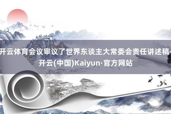 开云体育会议审议了世界东谈主大常委会责任讲述稿-开云(中国)Kaiyun·官方网站