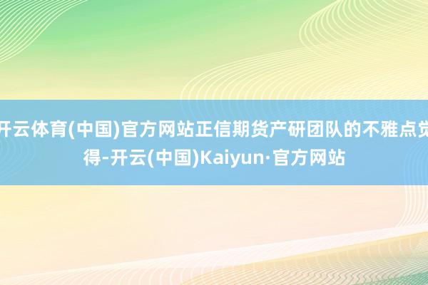 开云体育(中国)官方网站正信期货产研团队的不雅点觉得-开云(中国)Kaiyun·官方网站