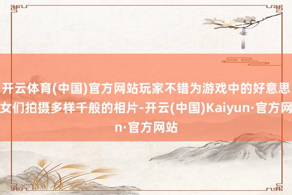 开云体育(中国)官方网站玩家不错为游戏中的好意思仙女们拍摄多样千般的相片-开云(中国)Kaiyun·官方网站