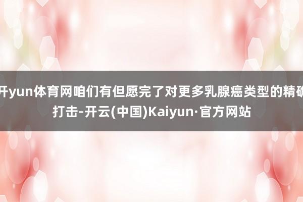 开yun体育网咱们有但愿完了对更多乳腺癌类型的精确打击-开云(中国)Kaiyun·官方网站