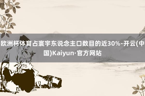欧洲杯体育占寰宇东说念主口数目的近30%-开云(中国)Kaiyun·官方网站