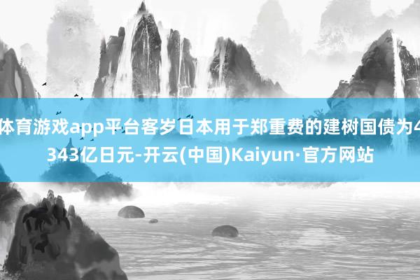 体育游戏app平台客岁日本用于郑重费的建树国债为4343亿日元-开云(中国)Kaiyun·官方网站