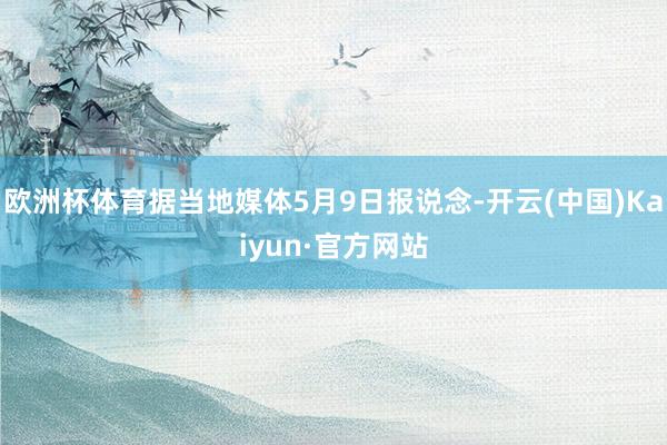 欧洲杯体育据当地媒体5月9日报说念-开云(中国)Kaiyun·官方网站