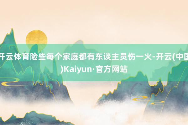 开云体育险些每个家庭都有东谈主员伤一火-开云(中国)Kaiyun·官方网站