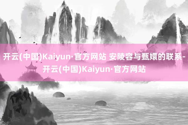 开云(中国)Kaiyun·官方网站 安陵容与甄嬛的联系-开云(中国)Kaiyun·官方网站