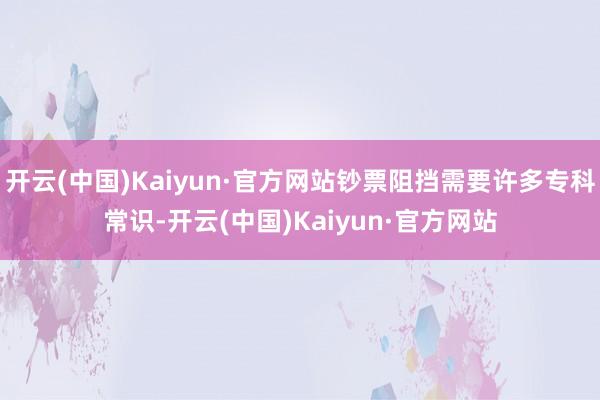 开云(中国)Kaiyun·官方网站钞票阻挡需要许多专科常识-开云(中国)Kaiyun·官方网站