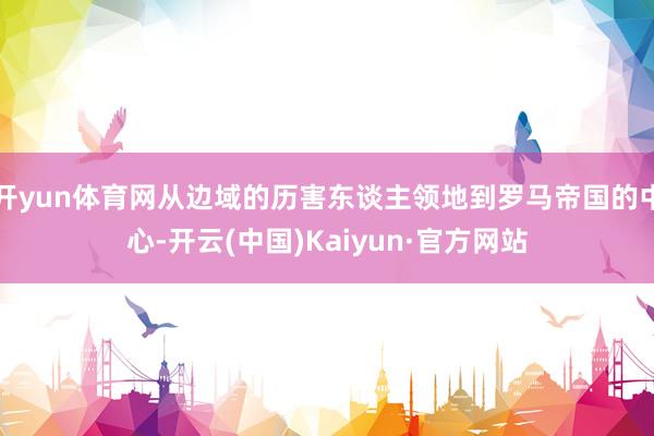 开yun体育网从边域的历害东谈主领地到罗马帝国的中心-开云(中国)Kaiyun·官方网站