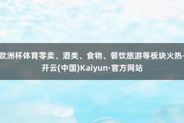 欧洲杯体育零卖、酒类、食物、餐饮旅游等板块火热-开云(中国)Kaiyun·官方网站
