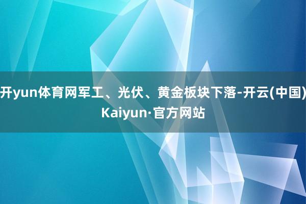 开yun体育网军工、光伏、黄金板块下落-开云(中国)Kaiyun·官方网站
