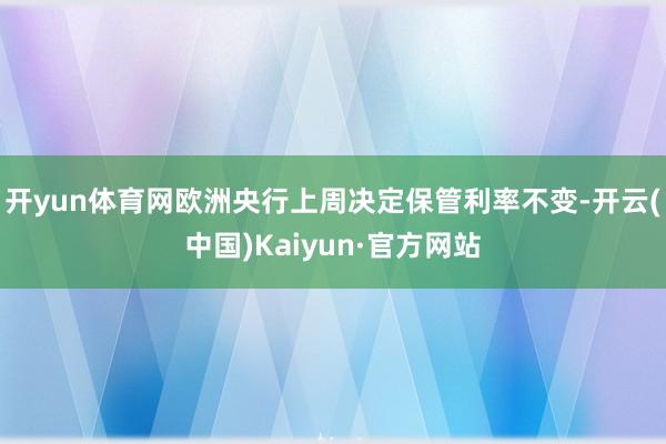 开yun体育网欧洲央行上周决定保管利率不变-开云(中国)Kaiyun·官方网站