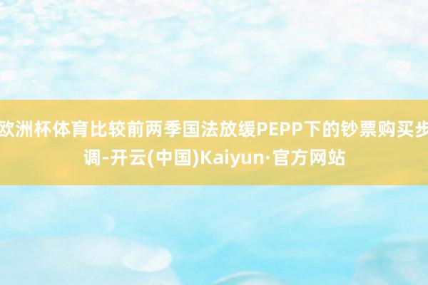 欧洲杯体育比较前两季国法放缓PEPP下的钞票购买步调-开云(中国)Kaiyun·官方网站
