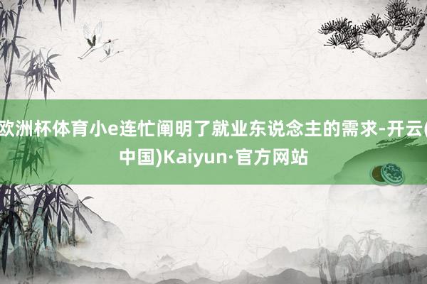 欧洲杯体育小e连忙阐明了就业东说念主的需求-开云(中国)Kaiyun·官方网站