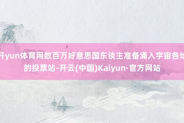 开yun体育网数百万好意思国东谈主准备涌入宇宙各地的投票站-开云(中国)Kaiyun·官方网站