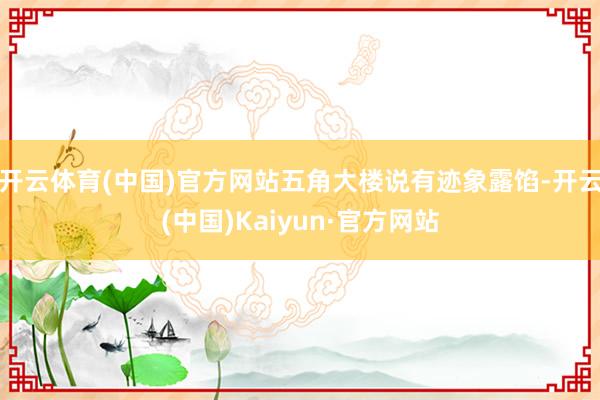 开云体育(中国)官方网站五角大楼说有迹象露馅-开云(中国)Kaiyun·官方网站