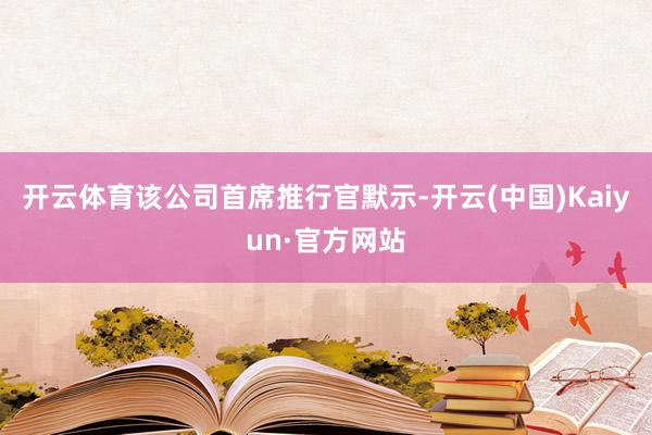 开云体育该公司首席推行官默示-开云(中国)Kaiyun·官方网站