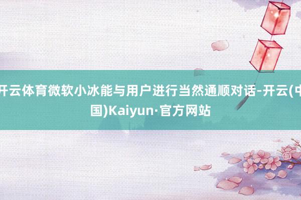 开云体育微软小冰能与用户进行当然通顺对话-开云(中国)Kaiyun·官方网站