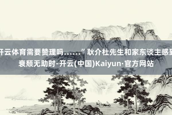 开云体育需要赞理吗……”耿介杜先生和家东谈主感到衰颓无助时-开云(中国)Kaiyun·官方网站