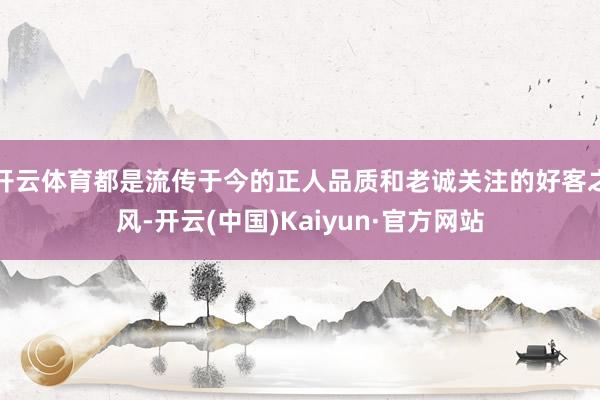 开云体育都是流传于今的正人品质和老诚关注的好客之风-开云(中国)Kaiyun·官方网站