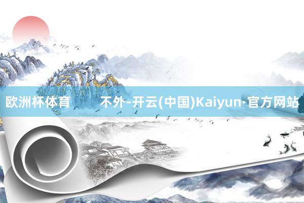 欧洲杯体育        不外-开云(中国)Kaiyun·官方网站