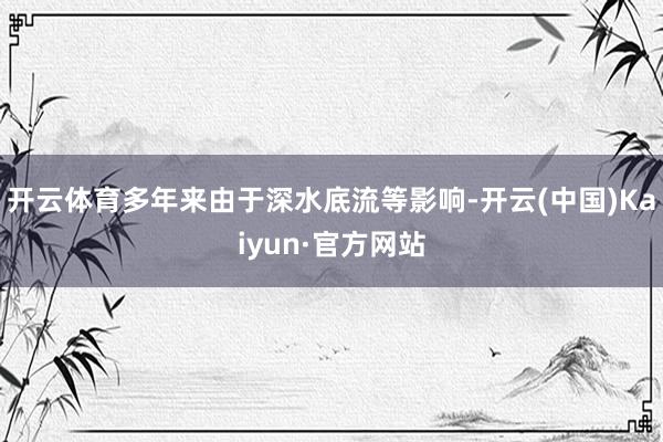 开云体育多年来由于深水底流等影响-开云(中国)Kaiyun·官方网站