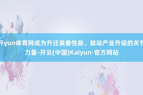 开yun体育网成为升迁装备性能、鼓动产业升级的关节力量-开云(中国)Kaiyun·官方网站