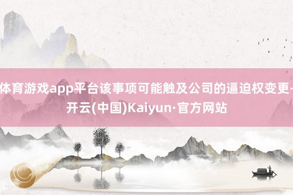 体育游戏app平台该事项可能触及公司的逼迫权变更-开云(中国)Kaiyun·官方网站