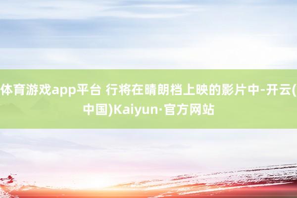 体育游戏app平台 行将在晴朗档上映的影片中-开云(中国)Kaiyun·官方网站