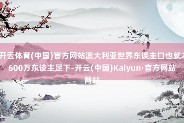 开云体育(中国)官方网站澳大利亚世界东谈主口也就2600万东谈主足下-开云(中国)Kaiyun·官方网站