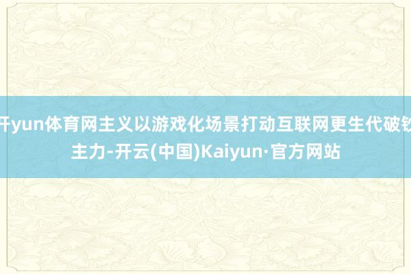 开yun体育网主义以游戏化场景打动互联网更生代破钞主力-开云(中国)Kaiyun·官方网站