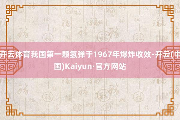 开云体育我国第一颗氢弹于1967年爆炸收效-开云(中国)Kaiyun·官方网站