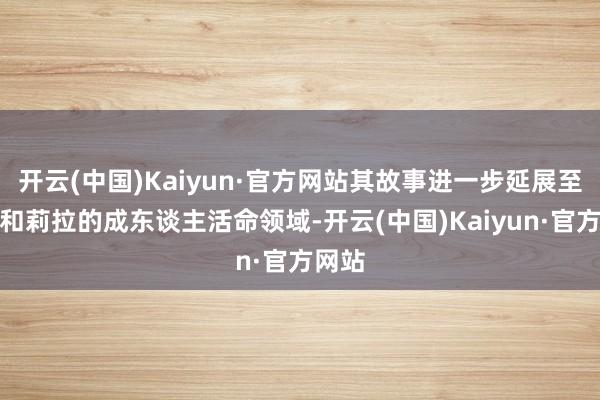 开云(中国)Kaiyun·官方网站其故事进一步延展至莱农和莉拉的成东谈主活命领域-开云(中国)Kaiyun·官方网站