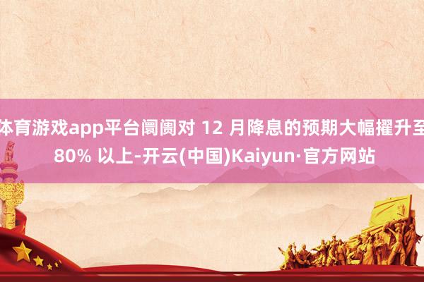 体育游戏app平台阛阓对 12 月降息的预期大幅擢升至 80% 以上-开云(中国)Kaiyun·官方网站