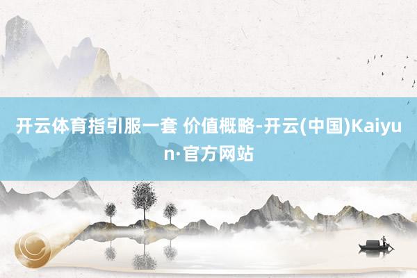 开云体育指引服一套 价值概略-开云(中国)Kaiyun·官方网站