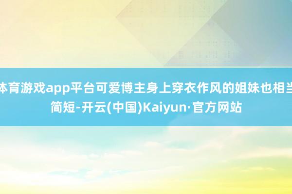 体育游戏app平台可爱博主身上穿衣作风的姐妹也相当简短-开云(中国)Kaiyun·官方网站