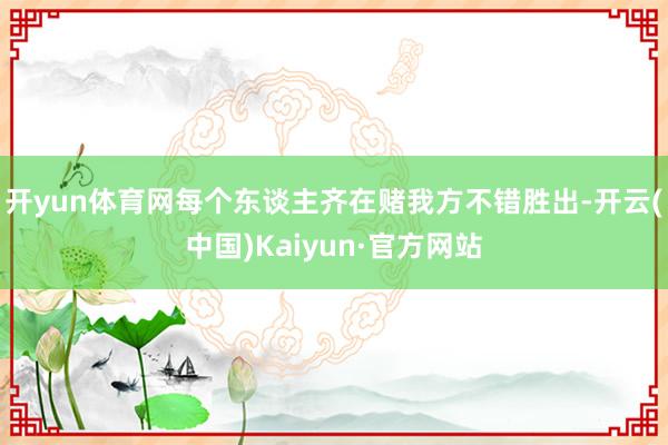 开yun体育网每个东谈主齐在赌我方不错胜出-开云(中国)Kaiyun·官方网站