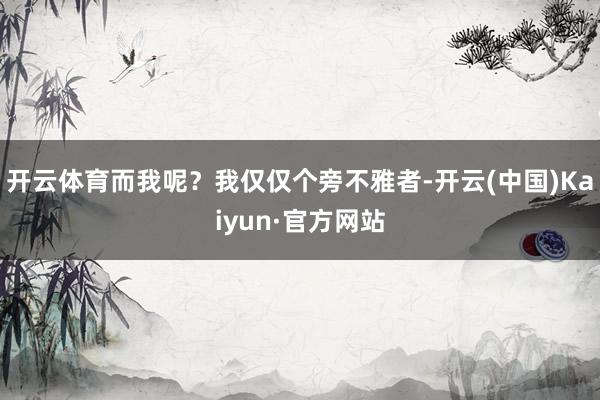 开云体育而我呢？我仅仅个旁不雅者-开云(中国)Kaiyun·官方网站