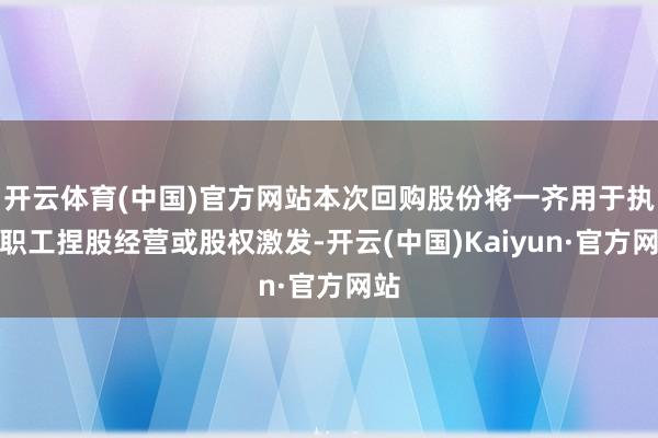开云体育(中国)官方网站本次回购股份将一齐用于执行职工捏股经营或股权激发-开云(中国)Kaiyun·官方网站