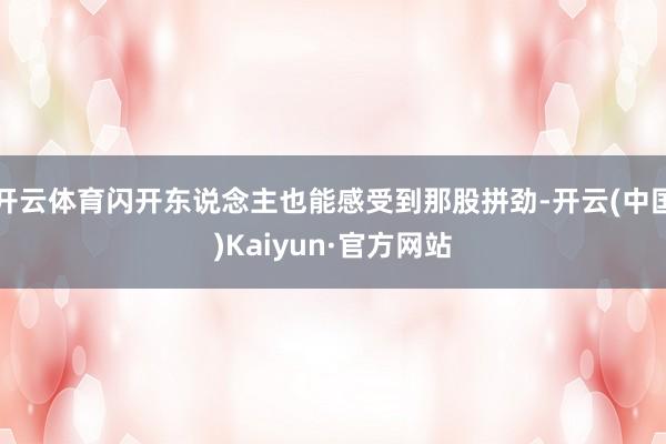 开云体育闪开东说念主也能感受到那股拼劲-开云(中国)Kaiyun·官方网站