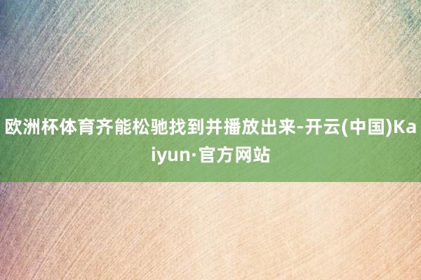 欧洲杯体育齐能松驰找到并播放出来-开云(中国)Kaiyun·官方网站