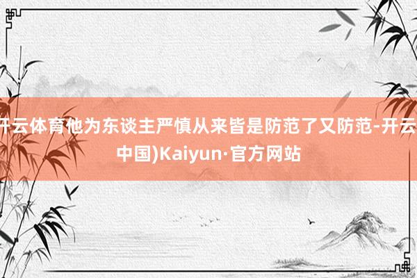 开云体育他为东谈主严慎从来皆是防范了又防范-开云(中国)Kaiyun·官方网站