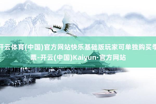 开云体育(中国)官方网站快乐基础版玩家可单独购买季票-开云(中国)Kaiyun·官方网站